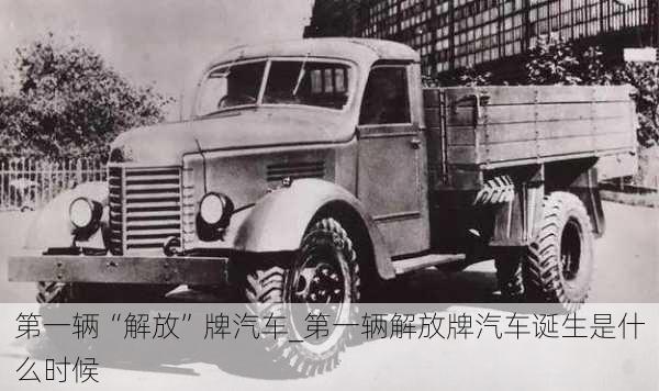 第一輛“解放”牌汽車_第一輛解放牌汽車誕生是什么時候