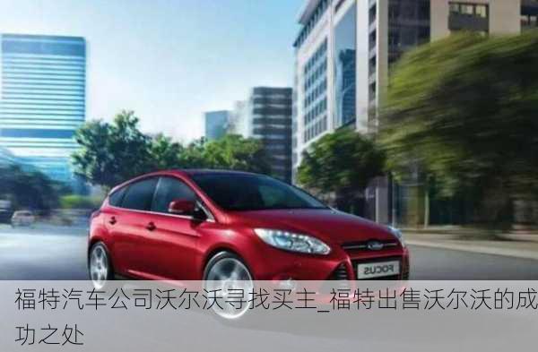 福特汽車公司沃爾沃尋找買主_福特出售沃爾沃的成功之處