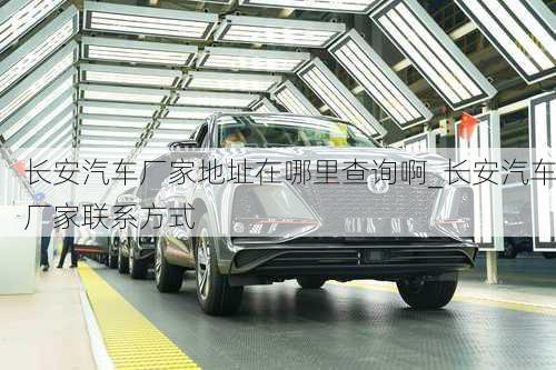 長安汽車廠家地址在哪里查詢啊_長安汽車廠家聯(lián)系方式