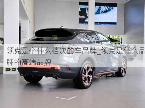 領(lǐng)克是個(gè)什么檔次的車品牌_領(lǐng)克是什么品牌的高端品牌