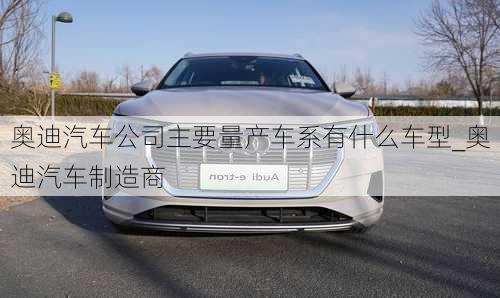 奧迪汽車公司主要量產(chǎn)車系有什么車型_奧迪汽車制造商