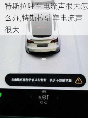 特斯拉駐車電流聲很大怎么辦,特斯拉駐車電流聲很大