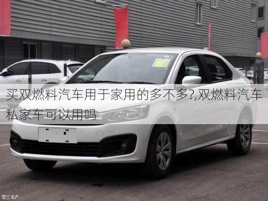 買雙燃料汽車用于家用的多不多?,雙燃料汽車私家車可以用嗎