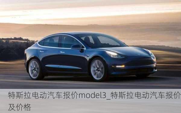 特斯拉電動汽車報價model3_特斯拉電動汽車報價及價格