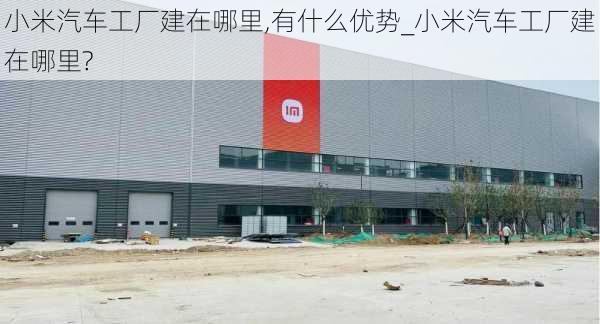 小米汽車工廠建在哪里,有什么優(yōu)勢_小米汽車工廠建在哪里?