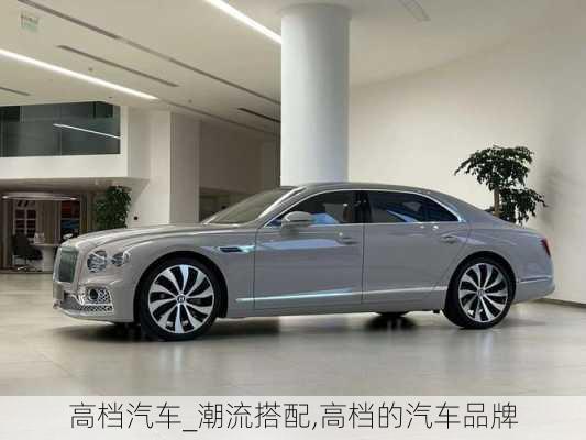 高檔汽車(chē)_潮流搭配,高檔的汽車(chē)品牌