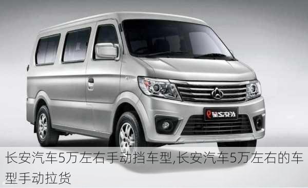 長安汽車5萬左右手動擋車型,長安汽車5萬左右的車型手動拉貨