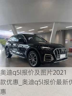 奧迪q5l報(bào)價(jià)及圖片2021款優(yōu)惠_奧迪q5l報(bào)價(jià)最新優(yōu)惠