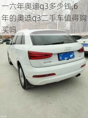 一六年奧迪q3多少錢,6年的奧迪q3二手車值得購買嗎