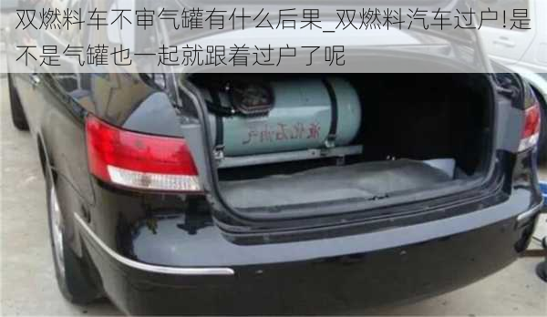 雙燃料車不審氣罐有什么后果_雙燃料汽車過戶!是不是氣罐也一起就跟著過戶了呢