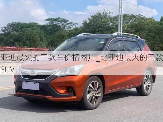 比亞迪最火的三款車價(jià)格圖片_比亞迪最火的三款車SUV