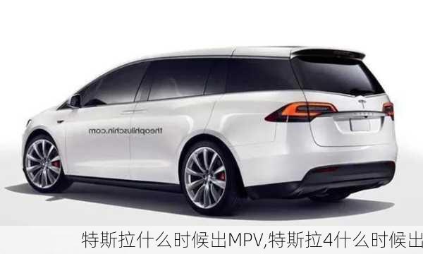 特斯拉什么時候出MPV,特斯拉4什么時候出