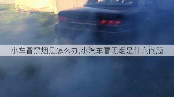 小車冒黑煙是怎么辦,小汽車冒黑煙是什么問題