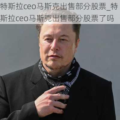 特斯拉ceo馬斯克出售部分股票_特斯拉ceo馬斯克出售部分股票了嗎