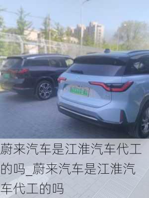 蔚來汽車是江淮汽車代工的嗎_蔚來汽車是江淮汽車代工的嗎