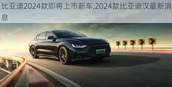 比亞迪2024款即將上市新車,2024款比亞迪漢最新消息