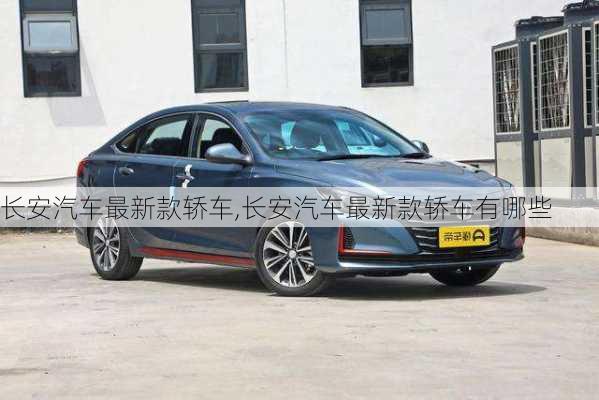 長安汽車最新款轎車,長安汽車最新款轎車有哪些