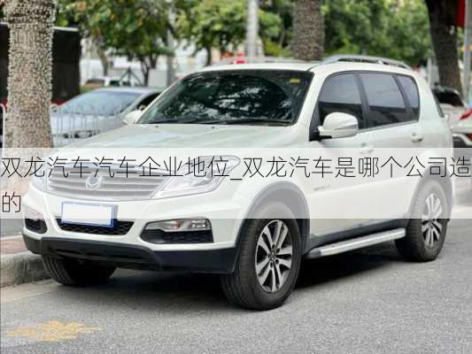 雙龍汽車汽車企業(yè)地位_雙龍汽車是哪個公司造的