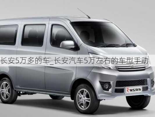 長(zhǎng)安5萬(wàn)多的車(chē)_長(zhǎng)安汽車(chē)5萬(wàn)左右的車(chē)型手動(dòng)