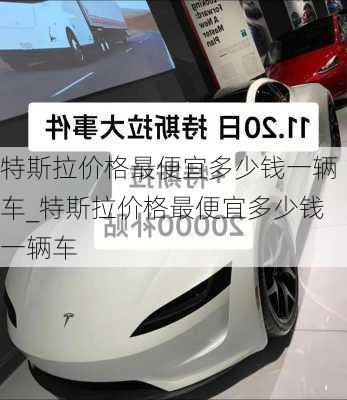 特斯拉價格最便宜多少錢一輛車_特斯拉價格最便宜多少錢一輛車