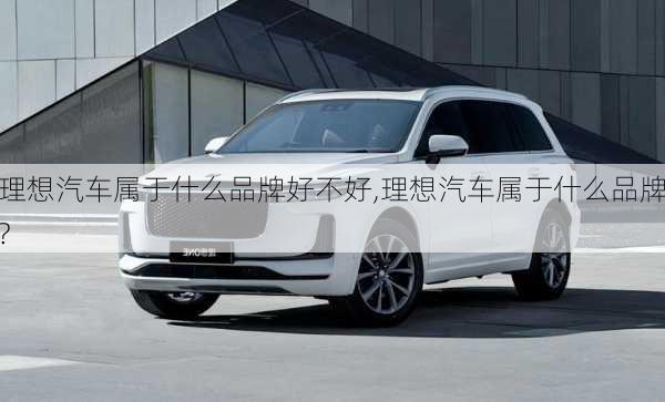 理想汽車屬于什么品牌好不好,理想汽車屬于什么品牌?