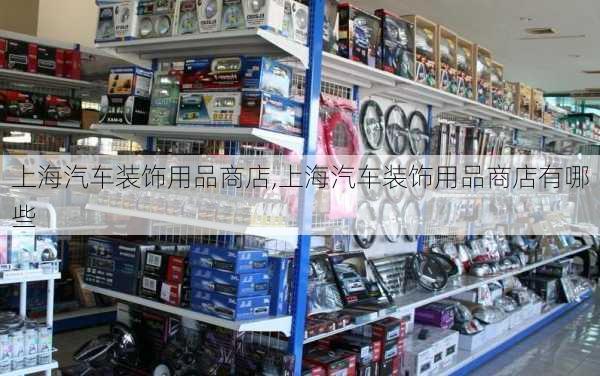 上海汽車裝飾用品商店,上海汽車裝飾用品商店有哪些