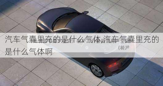 汽車氣囊里充的是什么氣體,汽車氣囊里充的是什么氣體啊