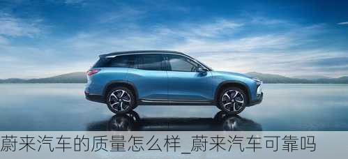 蔚來(lái)汽車的質(zhì)量怎么樣_蔚來(lái)汽車可靠嗎