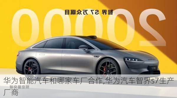 華為智能汽車和哪家車廠合作,華為汽車智界s7生產(chǎn)廠商