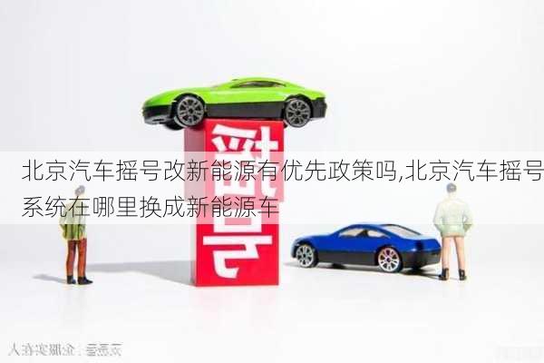 北京汽車搖號改新能源有優(yōu)先政策嗎,北京汽車搖號系統(tǒng)在哪里換成新能源車