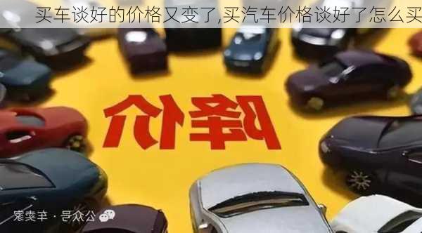 買(mǎi)車(chē)談好的價(jià)格又變了,買(mǎi)汽車(chē)價(jià)格談好了怎么買(mǎi)