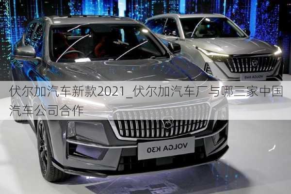 伏爾加汽車新款2021_伏爾加汽車廠與哪三家中國(guó)汽車公司合作