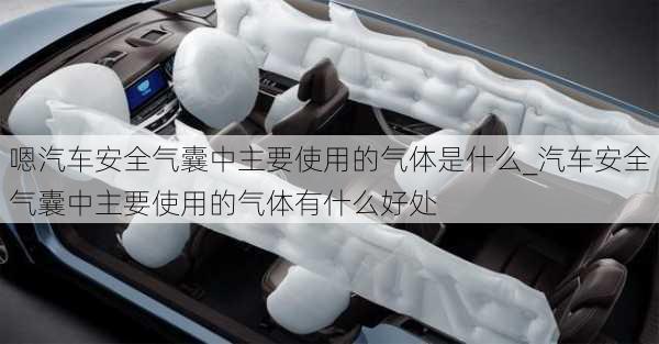 嗯汽車安全氣囊中主要使用的氣體是什么_汽車安全氣囊中主要使用的氣體有什么好處