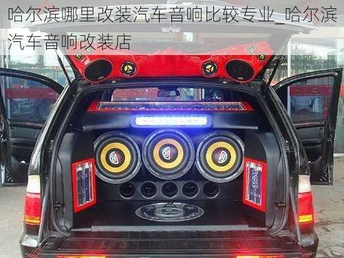 哈爾濱哪里改裝汽車音響比較專業(yè)_哈爾濱汽車音響改裝店