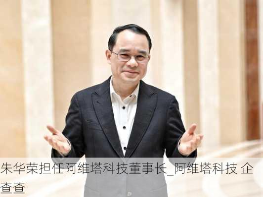 朱華榮擔任阿維塔科技董事長_阿維塔科技 企查查