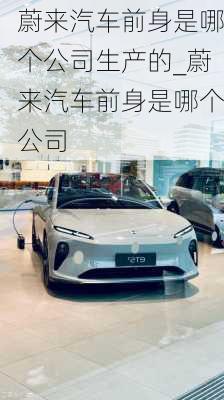 蔚來(lái)汽車前身是哪個(gè)公司生產(chǎn)的_蔚來(lái)汽車前身是哪個(gè)公司