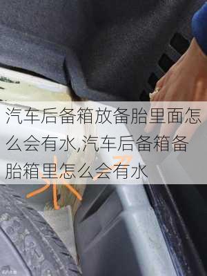 汽車后備箱放備胎里面怎么會有水,汽車后備箱備胎箱里怎么會有水