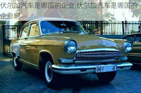 伏爾加汽車(chē)是哪國(guó)的企業(yè),伏爾加汽車(chē)是哪國(guó)的企業(yè)啊