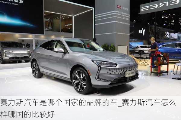 賽力斯汽車是哪個國家的品牌的車_賽力斯汽車怎么樣哪國的比較好