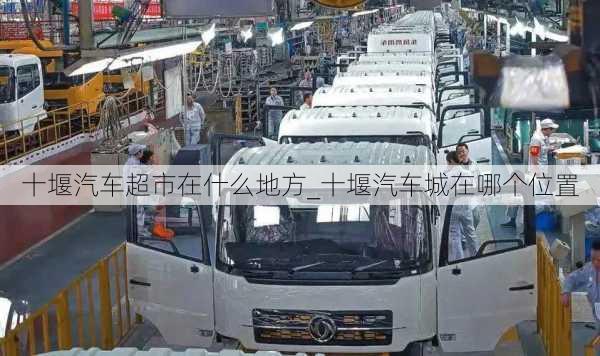 十堰汽車超市在什么地方_十堰汽車城在哪個(gè)位置