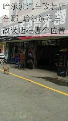 哈爾濱汽車改裝店在哪_哈爾濱汽車改裝店在哪個位置