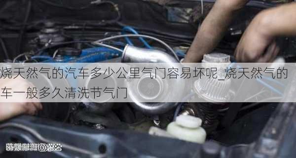 燒天然氣的汽車多少公里氣門容易壞呢_燒天然氣的車一般多久清洗節(jié)氣門