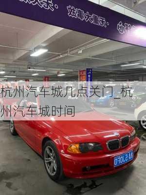 杭州汽車城幾點關門_杭州汽車城時間