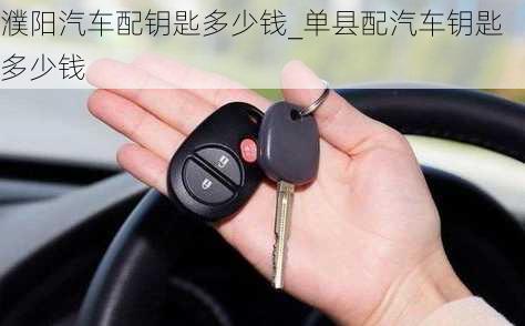 濮陽汽車配鑰匙多少錢_單縣配汽車鑰匙多少錢