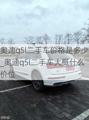 奧迪q5l二手車價格是多少_奧迪q5l二手車大概什么價位