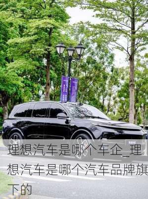 理想汽車是哪個(gè)車企_理想汽車是哪個(gè)汽車品牌旗下的