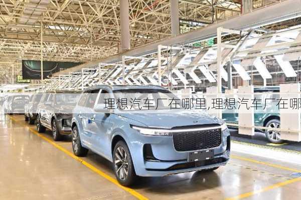 理想汽車廠在哪里,理想汽車廠在哪