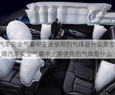 汽車安全氣囊中主要使用的氣體是什么類型_嗯汽車安全氣囊中主要使用的氣體是什么