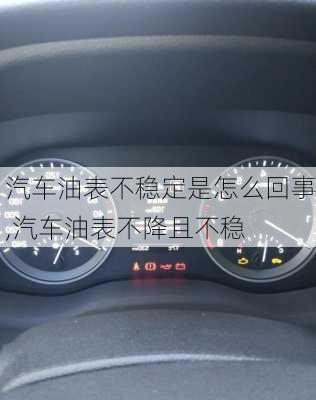 汽車油表不穩(wěn)定是怎么回事,汽車油表不降且不穩(wěn)