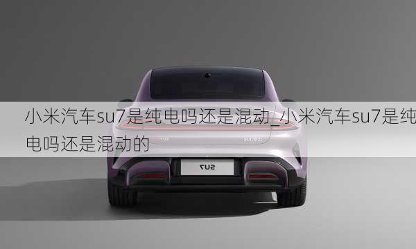 小米汽車(chē)su7是純電嗎還是混動(dòng)_小米汽車(chē)su7是純電嗎還是混動(dòng)的